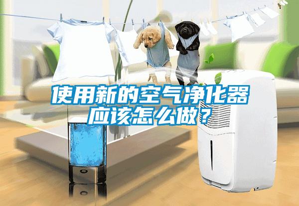 使用新的空氣凈化器應該怎么做？