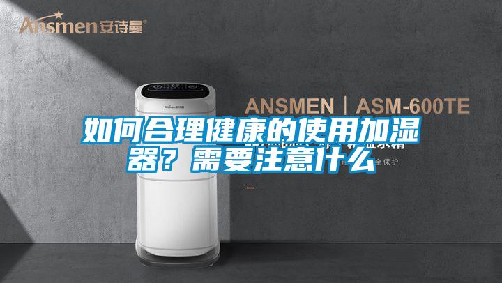 如何合理健康的使用加濕器？需要注意什么