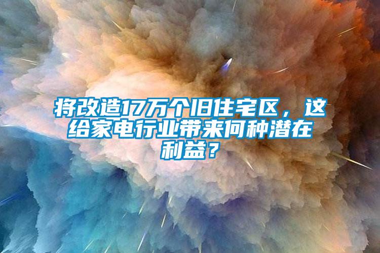 將改造17萬個舊住宅區(qū)，這給家電行業(yè)帶來何種潛在利益？