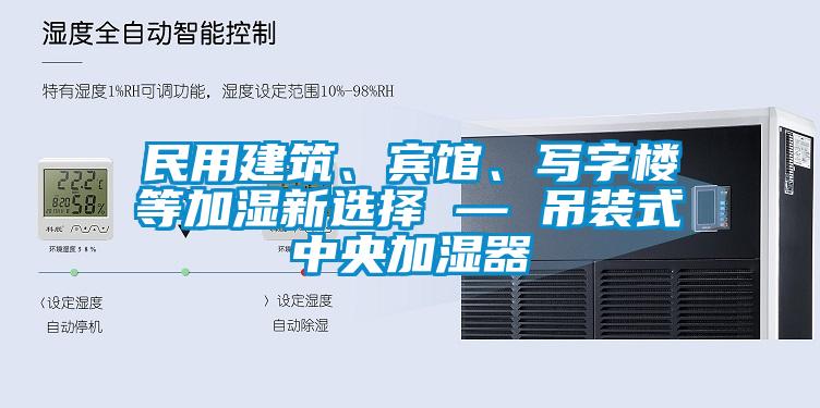 民用建筑、賓館、寫字樓等加濕新選擇 — 吊裝式中央加濕器