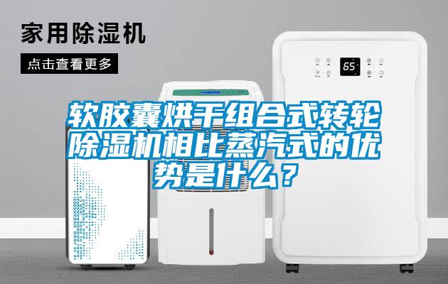 軟膠囊烘干組合式轉輪除濕機相比蒸汽式的優(yōu)勢是什么？