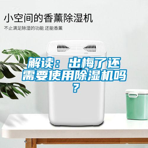 解讀：出梅了還需要使用除濕機(jī)嗎？