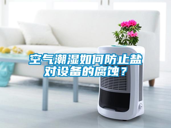 空氣潮濕如何防止鹽對(duì)設(shè)備的腐蝕？