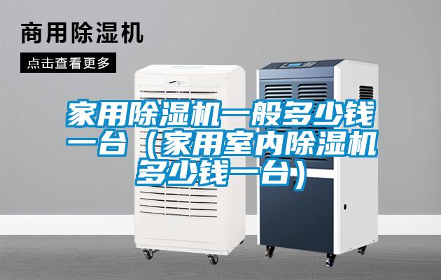 家用除濕機一般多少錢一臺（家用室內(nèi)除濕機多少錢一臺）