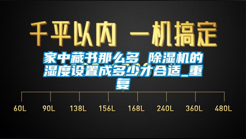 家中藏書那么多 除濕機(jī)的濕度設(shè)置成多少才合適_重復(fù)