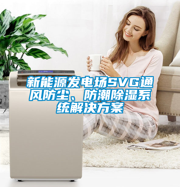 新能源發(fā)電場SVG通風防塵、防潮除濕系統(tǒng)解決方案