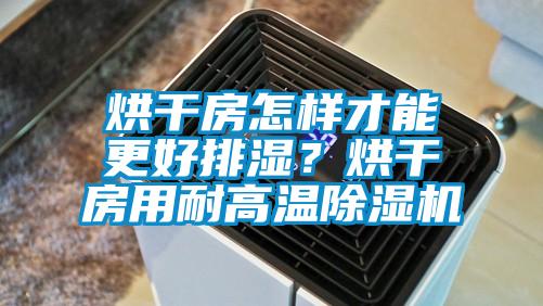 烘干房怎樣才能更好排濕？烘干房用耐高溫除濕機