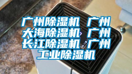 廣州除濕機 廣州大海除濕機 廣州長江除濕機 廣州工業(yè)除濕機