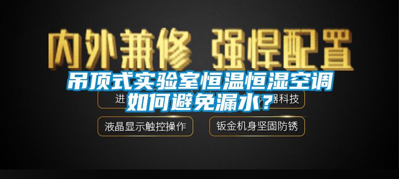 吊頂式實(shí)驗(yàn)室恒溫恒濕空調(diào)如何避免漏水？