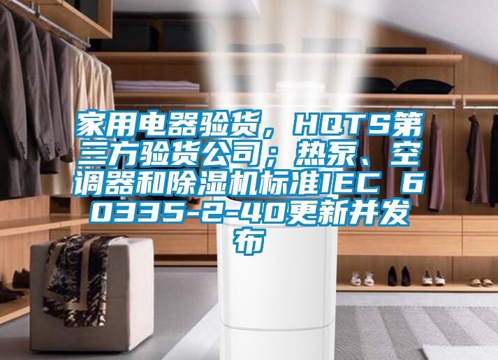 家用電器驗(yàn)貨，HQTS第三方驗(yàn)貨公司；熱泵、空調(diào)器和除濕機(jī)標(biāo)準(zhǔn)IEC 60335-2-40更新并發(fā)布