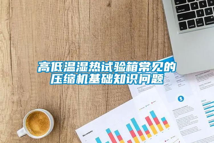 高低溫濕熱試驗箱常見的壓縮機基礎(chǔ)知識問題