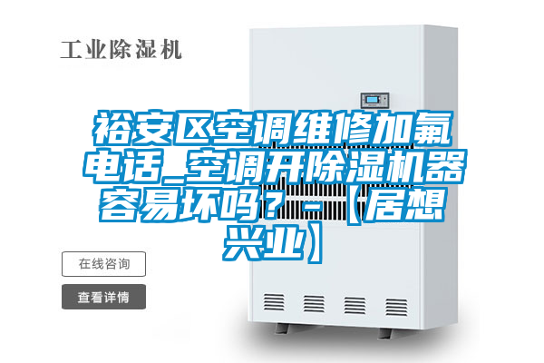 裕安區(qū)空調維修加氟電話_空調開除濕機器容易壞嗎？-【居想興業(yè)】