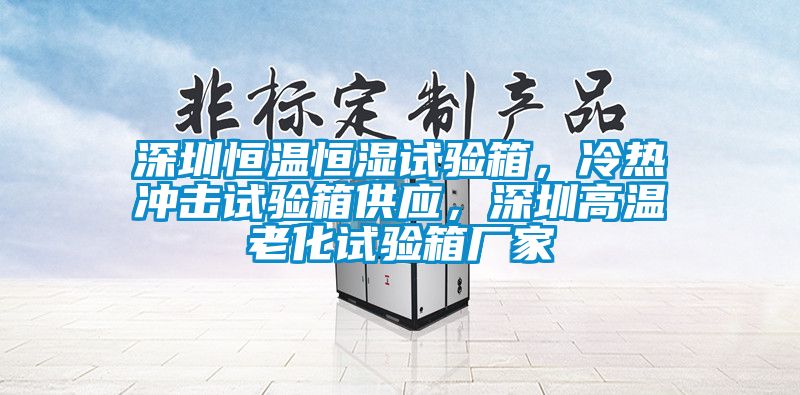 深圳恒溫恒濕試驗(yàn)箱，冷熱沖擊試驗(yàn)箱供應(yīng)，深圳高溫老化試驗(yàn)箱廠(chǎng)家