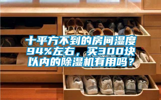 十平方不到的房間濕度94%左右，買300塊以內(nèi)的除濕機有用嗎？