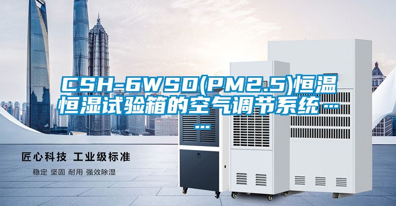 CSH-6WSD(PM2.5)恒溫恒濕試驗箱的空氣調(diào)節(jié)系統(tǒng)……