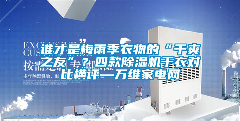 誰(shuí)才是梅雨季衣物的“干爽之友”？四款除濕機(jī)干衣對(duì)比橫評(píng)—萬(wàn)維家電網(wǎng)