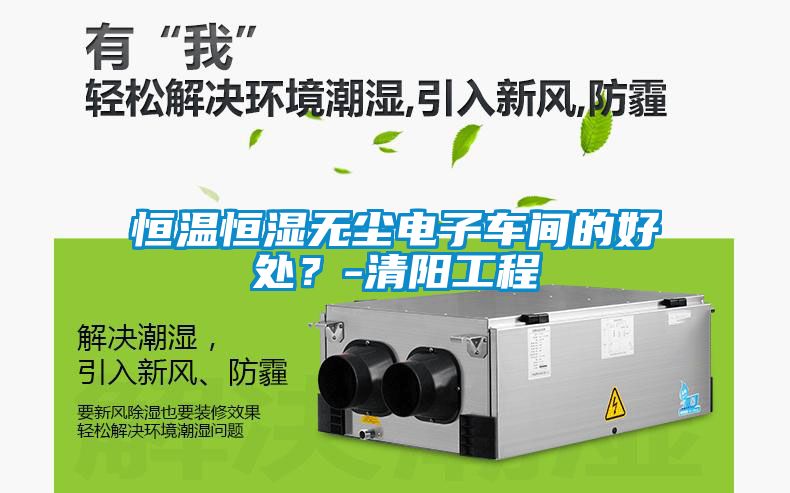 恒溫恒濕無塵電子車間的好處？-清陽工程