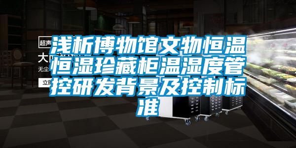 淺析博物館文物恒溫恒濕珍藏柜溫濕度管控研發(fā)背景及控制標(biāo)準(zhǔn)