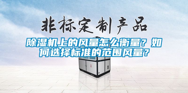 除濕機(jī)上的風(fēng)量怎么衡量？如何選擇標(biāo)準(zhǔn)的范圍風(fēng)量？