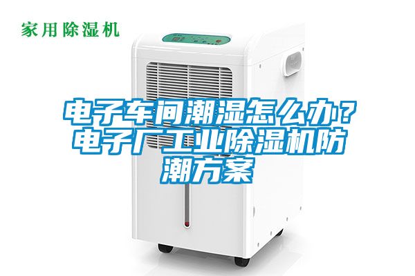 電子車間潮濕怎么辦？電子廠工業(yè)除濕機(jī)防潮方案